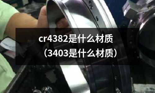 cr4382是什么材质(3403是什么材质)