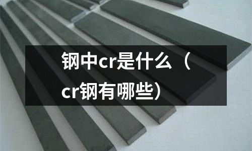 钢中cr是什么(cr钢有哪些)