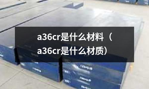 a36cr是什么材料(a36cr是什么材质)