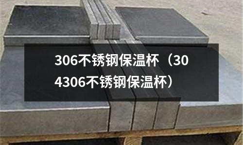 306不锈钢保温杯(304306不锈钢保温杯)