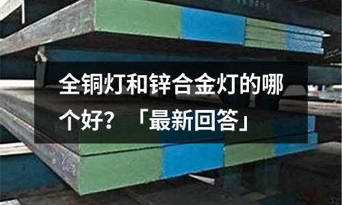 全铜灯和锌合金灯的哪个好?「最新回答」