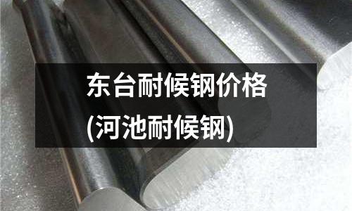 东台耐候钢价格(河池耐候钢)