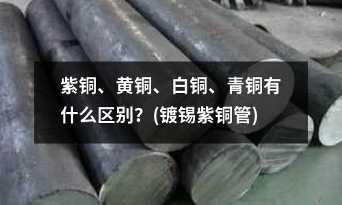 紫铜、黄铜、白铜、青铜有什么区别?(镀锡紫铜管)