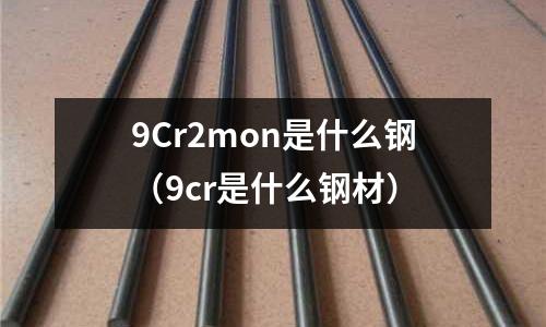 9Cr2mon是什么钢(9cr是什么钢材)