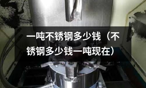 一吨不锈钢多少钱(不锈钢多少钱一吨现在)