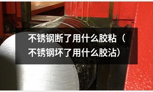 不锈钢断了用什么胶粘(不锈钢坏了用什么胶沾)