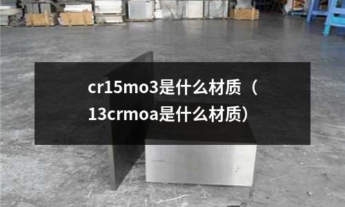 cr15mo3是什么材质(13crmoa是什么材质)