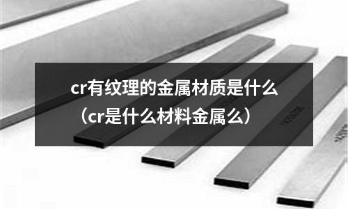 cr有纹理的金属材质是什么(cr是什么材料金属么)