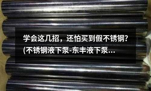 学会这几招,还怕买到假不锈钢?(不锈钢液下泵-东丰液下泵-宏伟泵业)