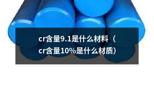 cr含量9.1是什么材料(cr含量10%是什么材质)