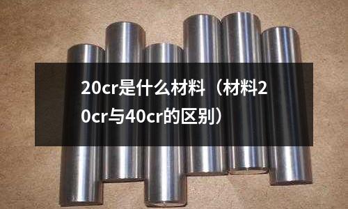 20cr是什么材料(材料20cr与40cr的区别)