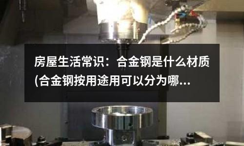 房屋生活常识:合金钢是什么材质(合金钢按用途用可以分为哪几种)