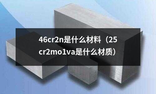 46cr2n是什么材料(25cr2mo1va是什么材质)