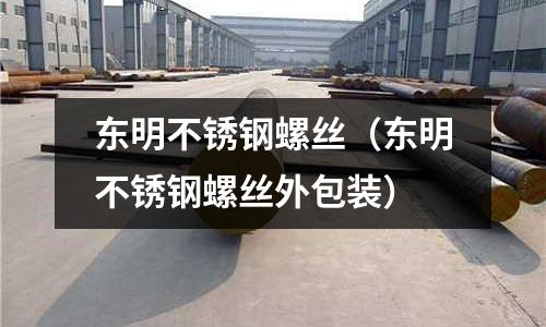 东明不锈钢螺丝(东明不锈钢螺丝外包装)