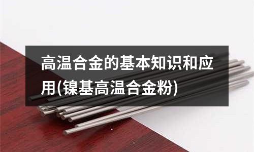 高温合金的基本知识和应用(镍基高温合金粉)