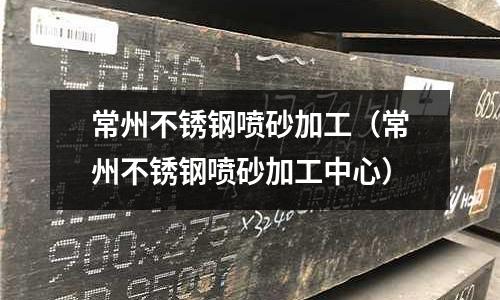 常州不锈钢喷砂加工(常州不锈钢喷砂加工中心)