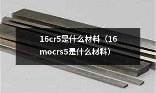 16cr5是什么材料(16mocrs5是什么材料)