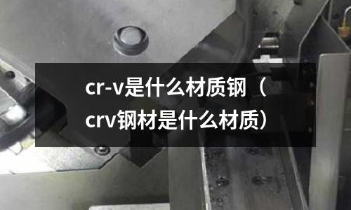 cr-v是什么材质钢(crv钢材是什么材质)