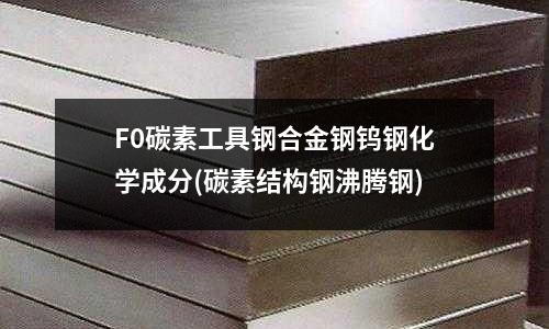 F0碳素工具钢合金钢钨钢化学成分(碳素结构钢沸腾钢)