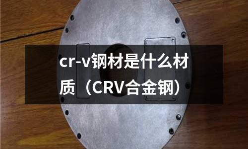 cr-v钢材是什么材质(CRV合金钢)