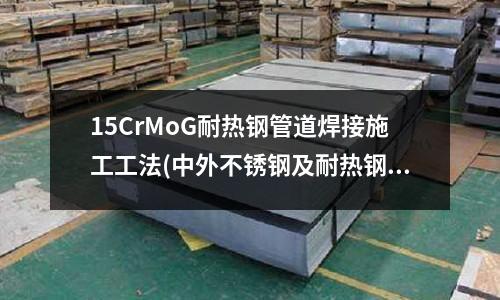 15CrMoG耐热钢管道焊接施工工法(中外不锈钢及耐热钢牌号对照表)