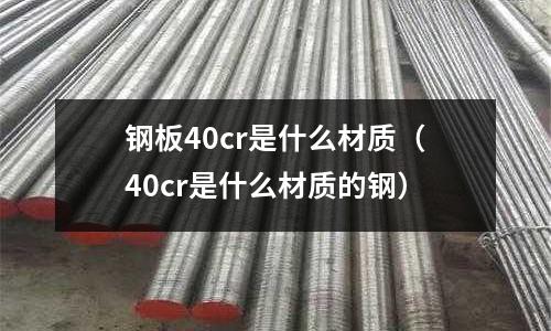 钢板40cr是什么材质(40cr是什么材质的钢)