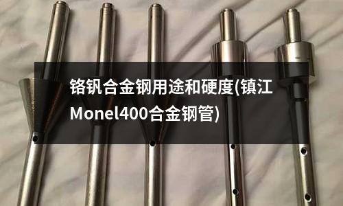铬钒合金钢用途和硬度(镇江Monel400合金钢管)