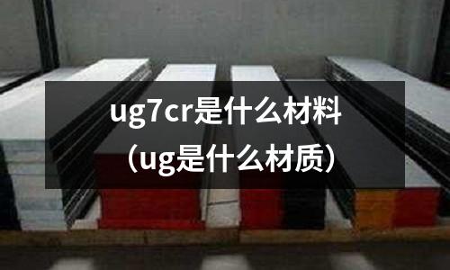 ug7cr是什么材料(ug是什么材质)