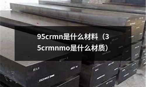 95crmn是什么材料(35crmnmo是什么材质)