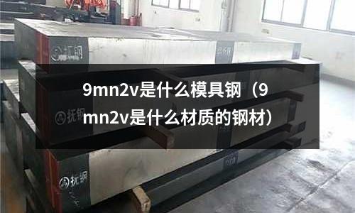 9mn2v是什么模具钢(9mn2v是什么材质的钢材)