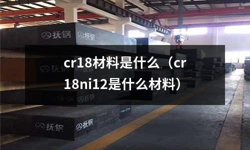 cr18材料是什么(cr18ni12是什么材料)