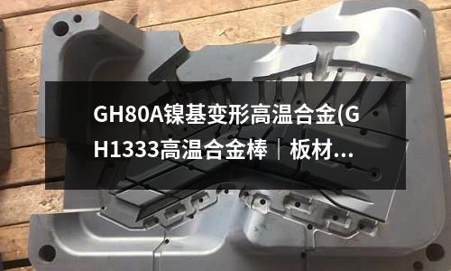 GH80A镍基变形高温合金(GH1333高温合金棒|板材|管材)