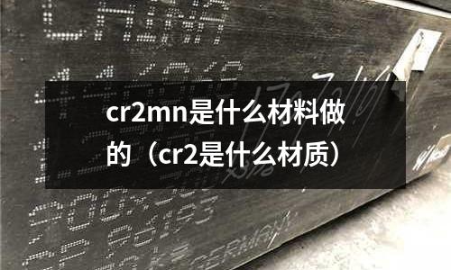 cr2mn是什么材料做的(cr2是什么材质)