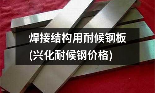 焊接结构用耐候钢板(兴化耐候钢价格)