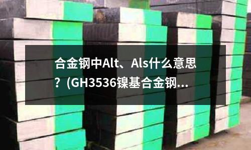 合金钢中Alt、Als什么意思?(GH3536镍基合金钢板尺寸)