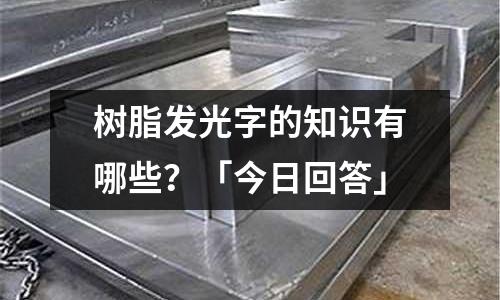 树脂发光字的知识有哪些?「今日回答」
