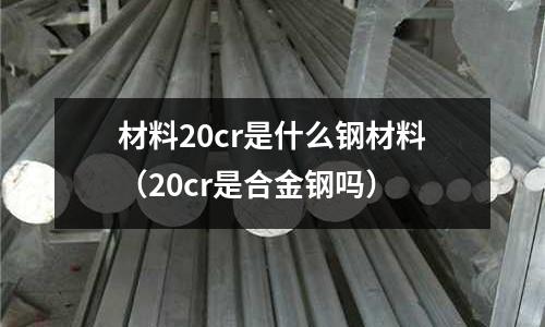 材料20cr是什么钢材料(20cr是合金钢吗)