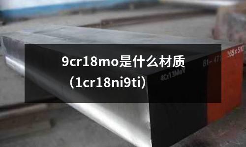 9cr18mo是什么材质(1cr18ni9ti)