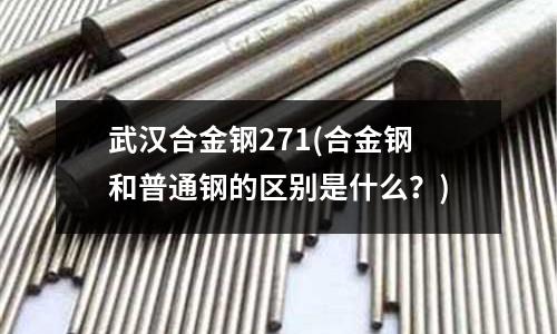 武汉合金钢271(合金钢和普通钢的区别是什么?)
