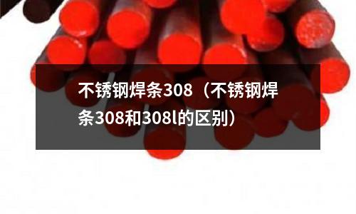 不锈钢焊条308(不锈钢焊条308和308l的区别)