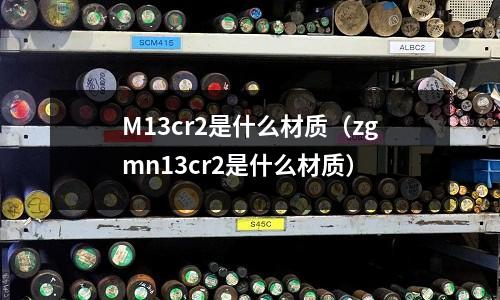 M13cr2是什么材质(zgmn13cr2是什么材质)