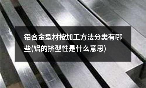 铝合金型材按加工方法分类有哪些(铝的挤型性是什么意思)