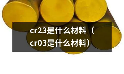 cr23是什么材料(cr03是什么材料)