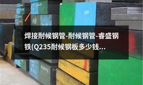 焊接耐候钢管-耐候钢管-睿盛钢铁(Q235耐候钢板多少钱一吨)