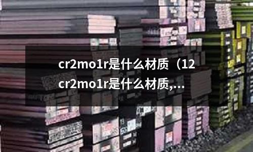 cr2mo1r是什么材质(12cr2mo1r是什么材质,学名叫什么)