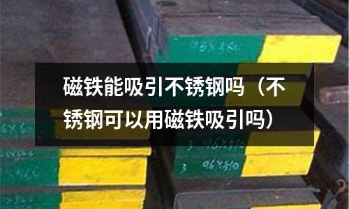 磁铁能吸引不锈钢吗(不锈钢可以用磁铁吸引吗)