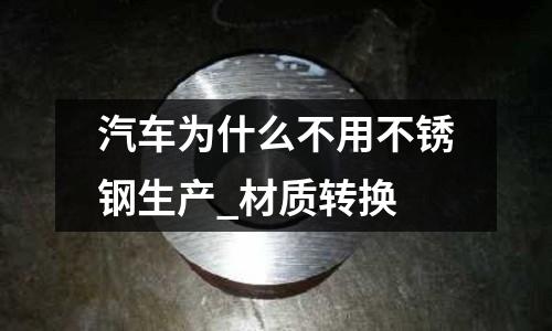 汽车为什么不用不锈钢生产_材质转换