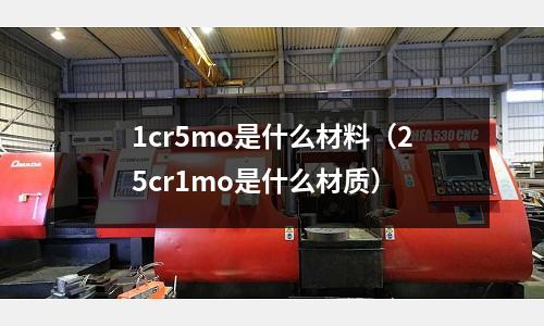 1cr5mo是什么材料(25cr1mo是什么材质)
