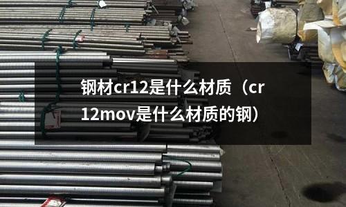 钢材cr12是什么材质(cr12mov是什么材质的钢)