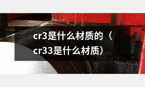 cr3是什么材质的(cr33是什么材质)